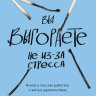 Вы выгораете не из-за стресса. Книга о том, как работать и жить в удовольствие