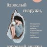 Взрослый снаружи, взрослый внутри. Как исцелить внутреннего ребенка, психологически повзрослеть и ст
